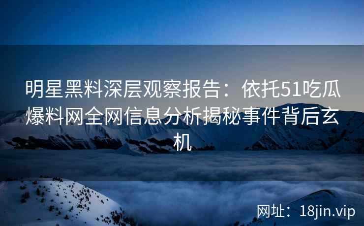 明星黑料深层观察报告:依托51吃瓜爆料网全网信息分析揭秘事件背后玄机 明星黑料深层观察报告:依托51吃瓜爆料网全网信息分析揭秘事件背后玄机