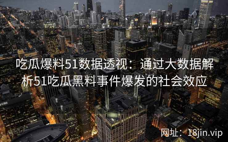 吃瓜爆料51数据透视：通过大数据解析51吃瓜黑料事件爆发的社会效应