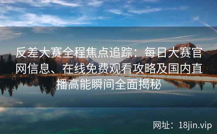 反差大赛全程焦点追踪：每日大赛官网信息、在线免费观看攻略及国内直播高能瞬间全面揭秘