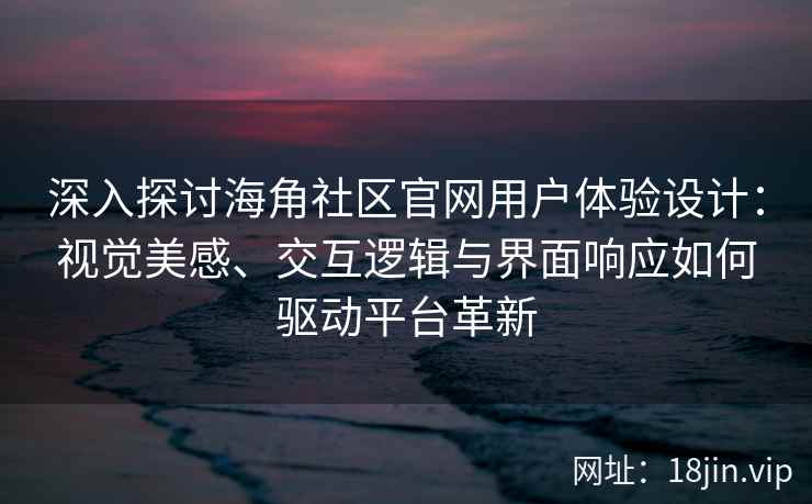 深入探讨海角社区官网用户体验设计：视觉美感、交互逻辑与界面响应如何驱动平台革新