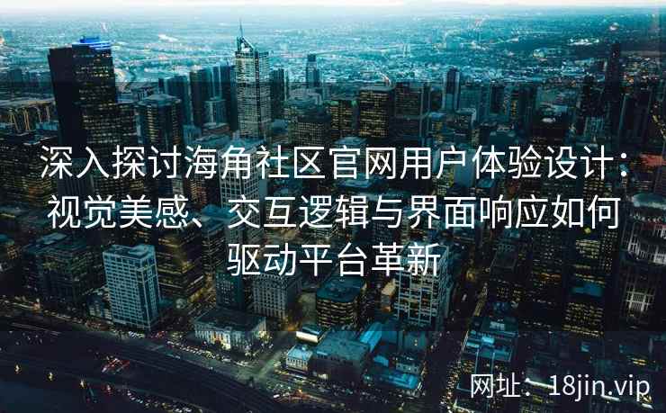 深入探讨海角社区官网用户体验设计:视觉美感、交互逻辑与界面响应如何驱动平台革新 深入探讨海角社区官网用户体验设计:视觉美感、交互逻辑与界面响应如何驱动平台革新