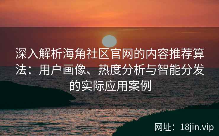 深入解析海角社区官网的内容推荐算法：用户画像、热度分析与智能分发的实际应用案例