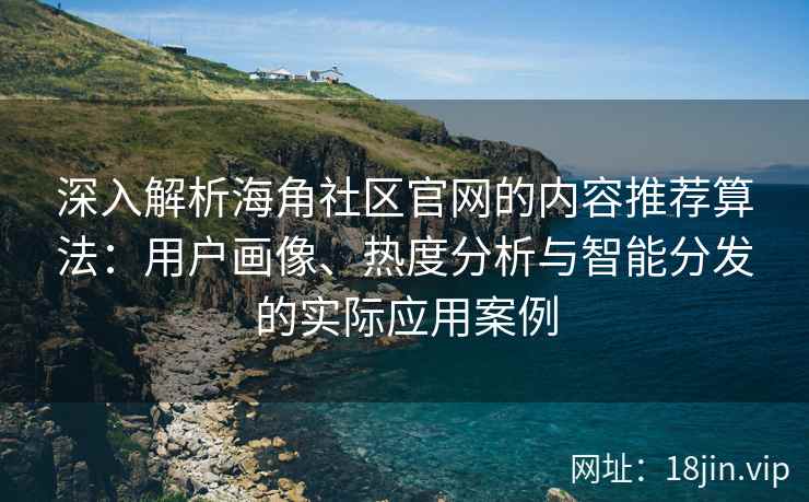 深入解析海角社区官网的内容推荐算法：用户画像、热度分析与智能分发的实际应用案例