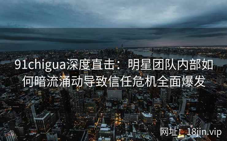 91chigua深度直击:明星团队内部如何暗流涌动导致信任危机全面爆发 91chigua深度直击:明星团队内部如何暗流涌动导致信任危机全面爆发