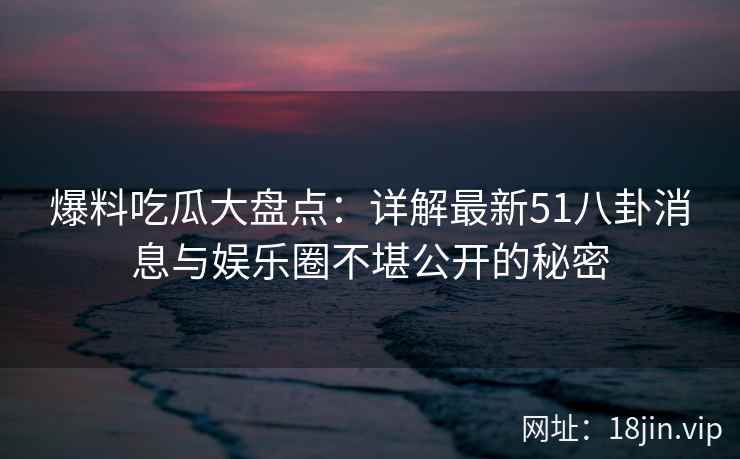 爆料吃瓜大盘点：详解最新51八卦消息与娱乐圈不堪公开的秘密