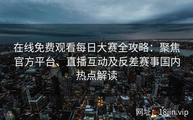 在线免费观看每日大赛全攻略：聚焦官方平台、直播互动及反差赛事国内热点解读