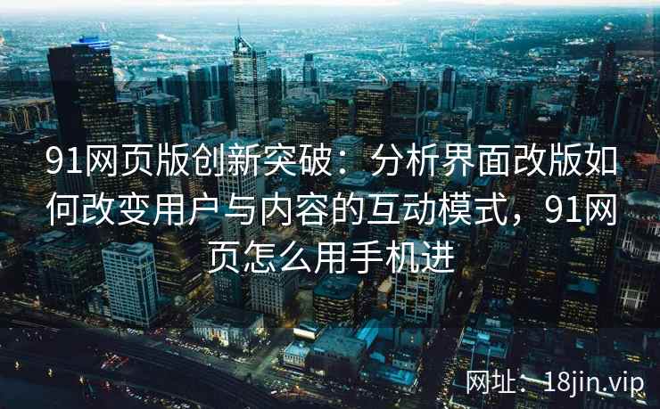 91网页版创新突破:分析界面改版如何改变用户与内容的互动模式,91网页怎么用手机进 91网页版创新突破:分析界面改版如何改变用户与内容的互动模式,91网页怎么用手机进