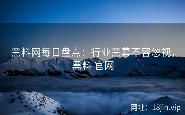 黑料网每日盘点：行业黑幕不容忽视，黑料 官网