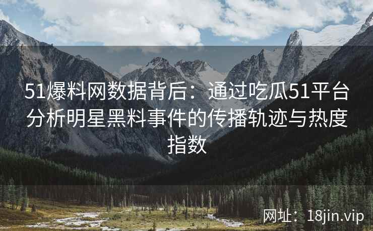 51爆料网数据背后：通过吃瓜51平台分析明星黑料事件的传播轨迹与热度指数