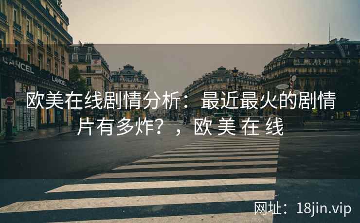 欧美在线剧情分析：最近最火的剧情片有多炸？，欧 美 在 线
