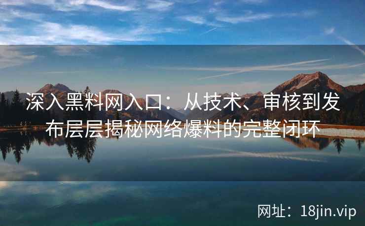 深入黑料网入口：从技术、审核到发布层层揭秘网络爆料的完整闭环