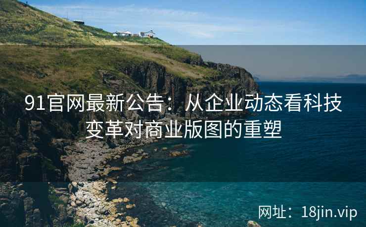 91官网最新公告：从企业动态看科技变革对商业版图的重塑