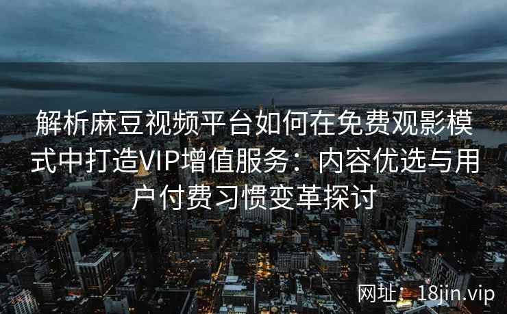 解析麻豆视频平台如何在免费观影模式中打造VIP增值服务：内容优选与用户付费习惯变革探讨