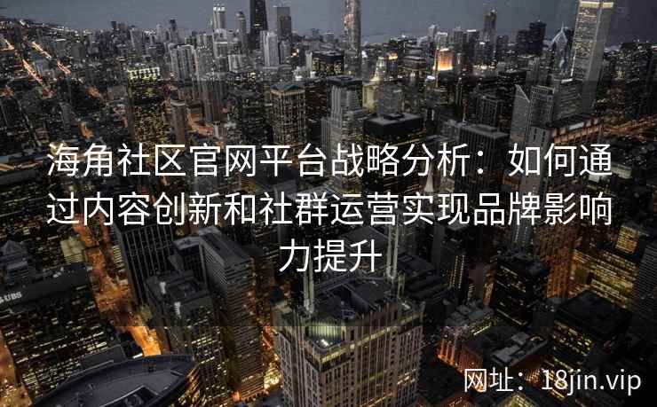海角社区官网平台战略分析：如何通过内容创新和社群运营实现品牌影响力提升
