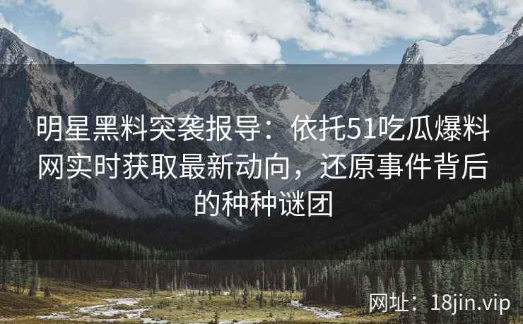 明星黑料突袭报导：依托51吃瓜爆料网实时获取最新动向，还原事件背后的种种谜团