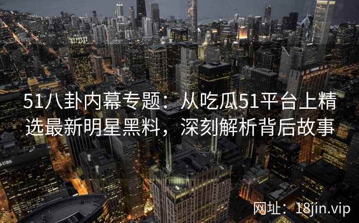 51八卦内幕专题：从吃瓜51平台上精选最新明星黑料，深刻解析背后故事