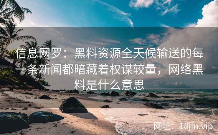 信息网罗：黑料资源全天候输送的每一条新闻都暗藏着权谋较量，网络黑料是什么意思