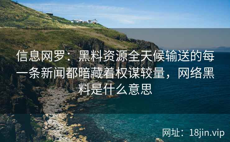 信息网罗:黑料资源全天候输送的每一条新闻都暗藏着权谋较量,网络黑料是什么意思 信息网罗:黑料资源全天候输送的每一条新闻都暗藏着权谋较量,网络黑料是什么意思