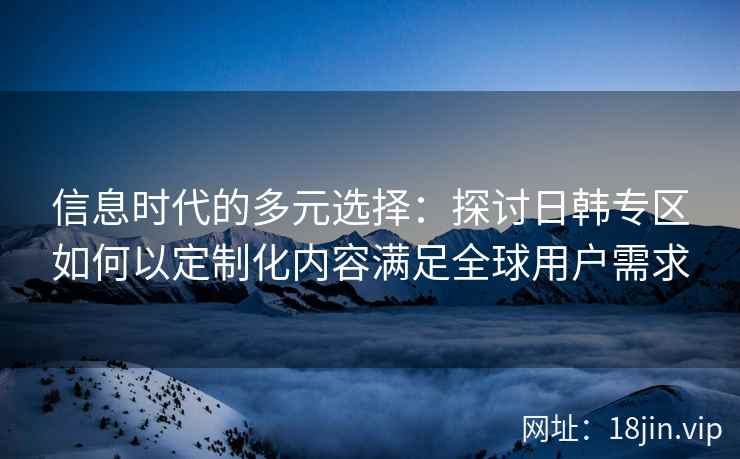 信息时代的多元选择：探讨日韩专区如何以定制化内容满足全球用户需求