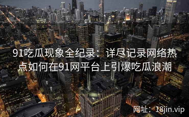 91吃瓜现象全纪录：详尽记录网络热点如何在91网平台上引爆吃瓜浪潮