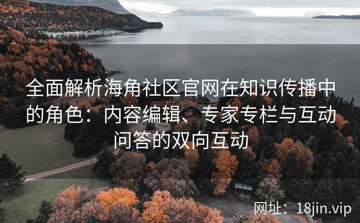 全面解析海角社区官网在知识传播中的角色：内容编辑、专家专栏与互动问答的双向互动