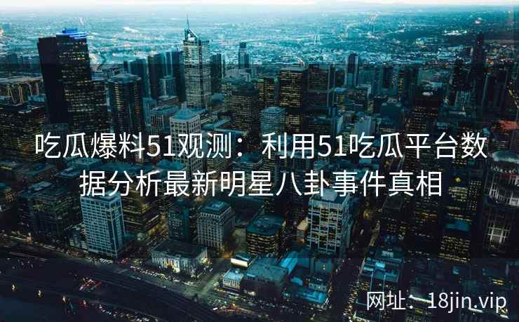 吃瓜爆料51观测：利用51吃瓜平台数据分析最新明星八卦事件真相