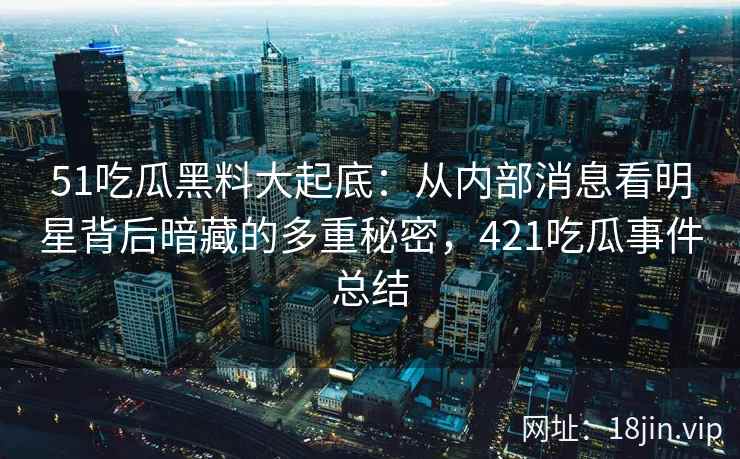51吃瓜黑料大起底：从内部消息看明星背后暗藏的多重秘密，421吃瓜事件总结
