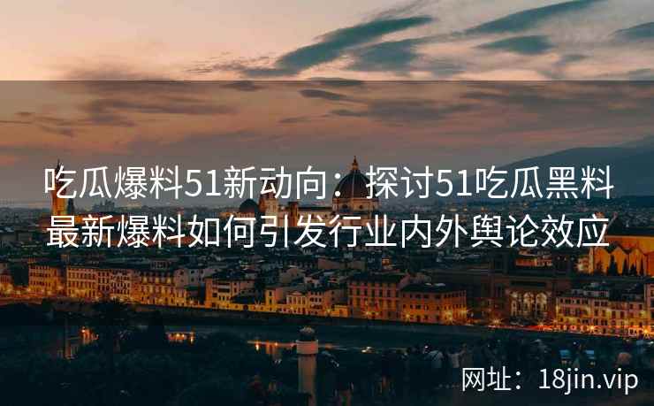 吃瓜爆料51新动向：探讨51吃瓜黑料最新爆料如何引发行业内外舆论效应