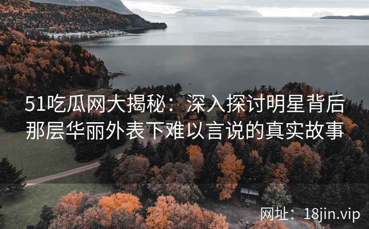 51吃瓜网大揭秘：深入探讨明星背后那层华丽外表下难以言说的真实故事