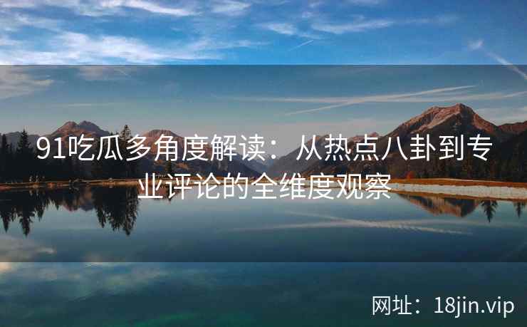91吃瓜多角度解读：从热点八卦到专业评论的全维度观察