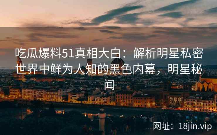 吃瓜爆料51真相大白：解析明星私密世界中鲜为人知的黑色内幕，明星秘闻
