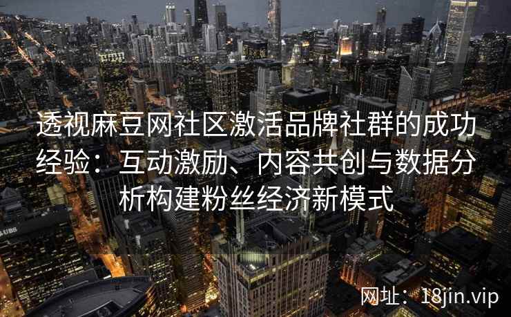 透视麻豆网社区激活品牌社群的成功经验：互动激励、内容共创与数据分析构建粉丝经济新模式