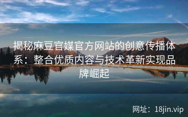 揭秘麻豆官媒官方网站的创意传播体系：整合优质内容与技术革新实现品牌崛起