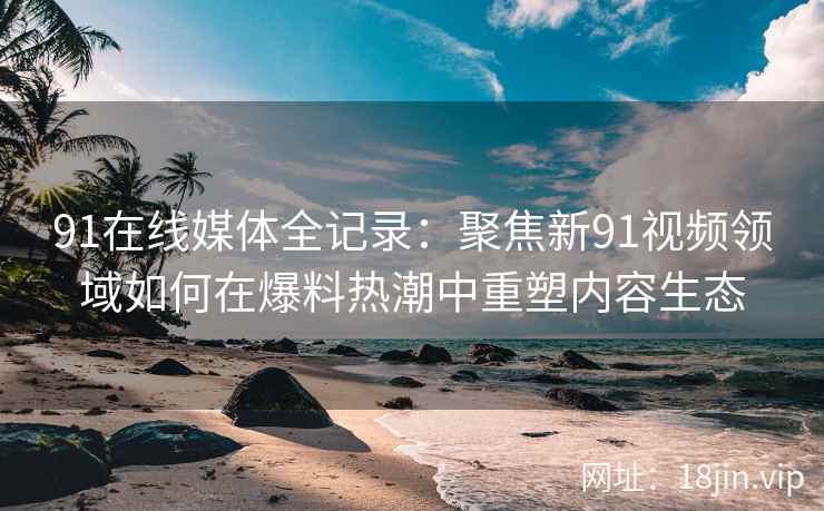 91在线媒体全记录：聚焦新91视频领域如何在爆料热潮中重塑内容生态