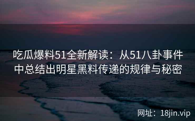 吃瓜爆料51全新解读：从51八卦事件中总结出明星黑料传递的规律与秘密