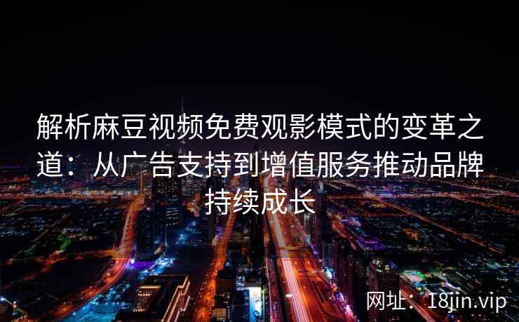 解析麻豆视频免费观影模式的变革之道：从广告支持到增值服务推动品牌持续成长