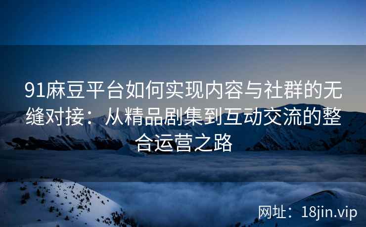 91麻豆平台如何实现内容与社群的无缝对接：从精品剧集到互动交流的整合运营之路