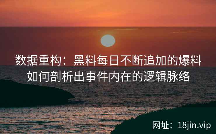 数据重构：黑料每日不断追加的爆料如何剖析出事件内在的逻辑脉络