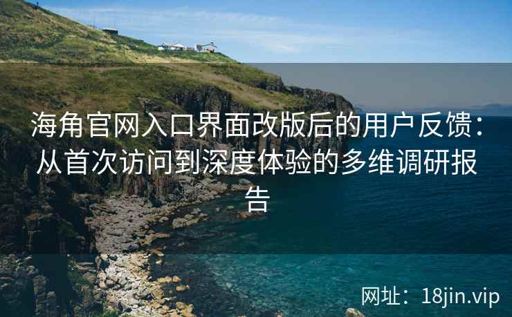 海角官网入口界面改版后的用户反馈：从首次访问到深度体验的多维调研报告
