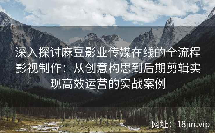 深入探讨麻豆影业传媒在线的全流程影视制作：从创意构思到后期剪辑实现高效运营的实战案例
