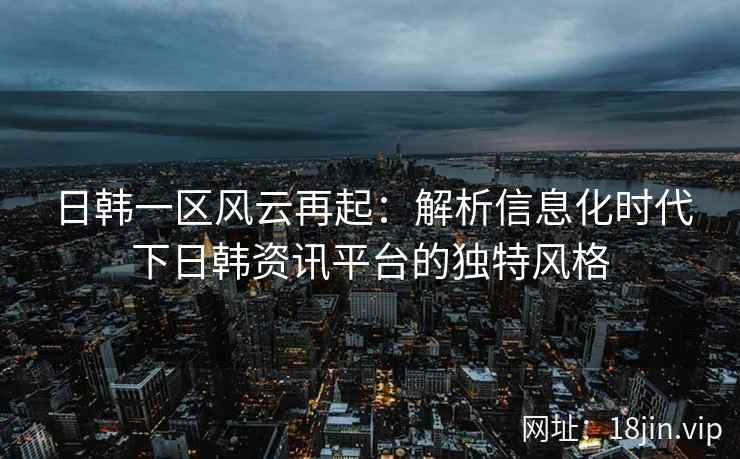 日韩一区风云再起：解析信息化时代下日韩资讯平台的独特风格