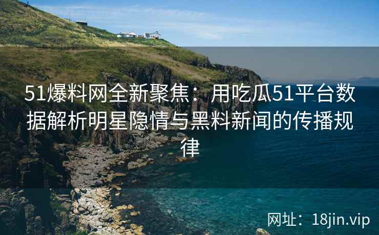 51爆料网全新聚焦：用吃瓜51平台数据解析明星隐情与黑料新闻的传播规律