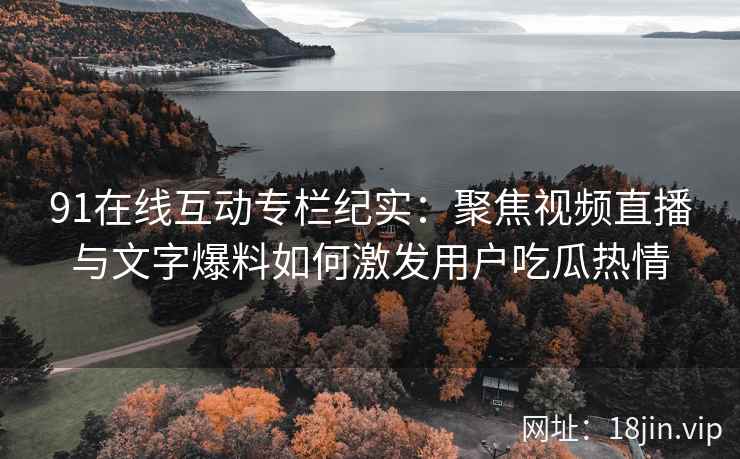 91在线互动专栏纪实：聚焦视频直播与文字爆料如何激发用户吃瓜热情