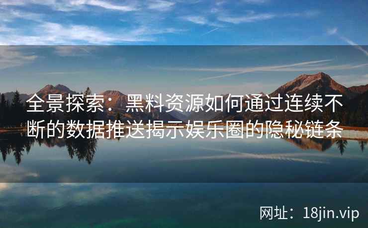 全景探索:黑料资源如何通过连续不断的数据推送揭示娱乐圈的隐秘链条 全景探索:黑料资源如何通过连续不断的数据推送揭示娱乐圈的隐秘链条