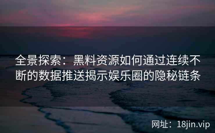 全景探索：黑料资源如何通过连续不断的数据推送揭示娱乐圈的隐秘链条