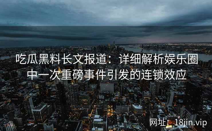 吃瓜黑料长文报道：详细解析娱乐圈中一次重磅事件引发的连锁效应