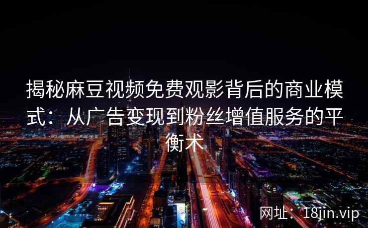 揭秘麻豆视频免费观影背后的商业模式：从广告变现到粉丝增值服务的平衡术