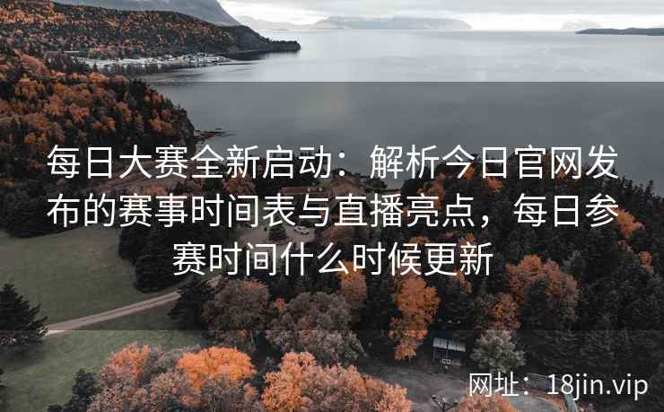 每日大赛全新启动：解析今日官网发布的赛事时间表与直播亮点，每日参赛时间什么时候更新
