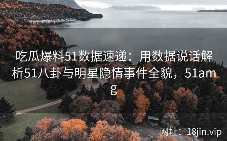 吃瓜爆料51数据速递：用数据说话解析51八卦与明星隐情事件全貌，51amg
