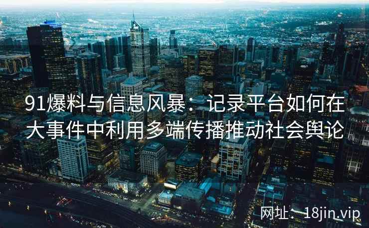 91爆料与信息风暴：记录平台如何在大事件中利用多端传播推动社会舆论